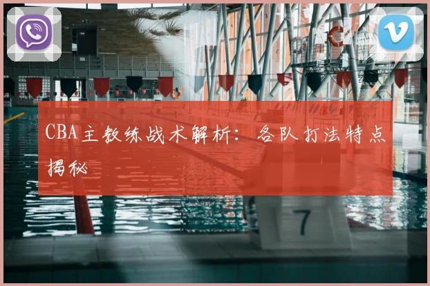 CBA主教练战术解析:各队打法特点揭秘